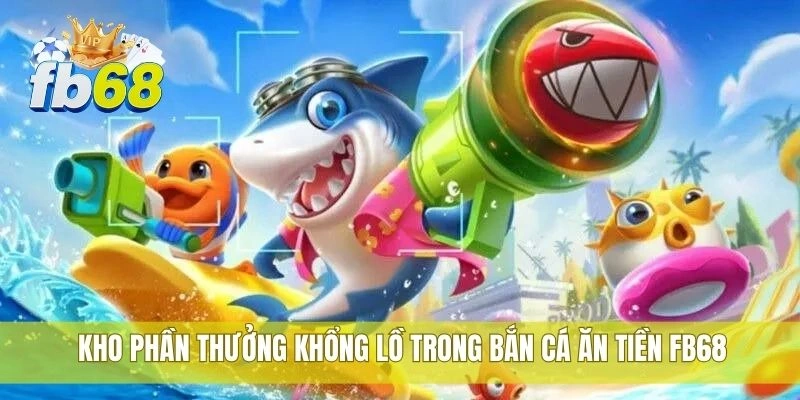 Bắn cá ăn tiền FB68 siêu hấp dẫn, phần thưởng cực lớn 3 Kho phần thưởng khổng lồ trong bắn cá ăn tiền FB68