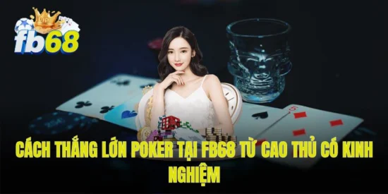 Cách thắng lớn poker tại FB68 từ cao thủ có kinh nghiệm