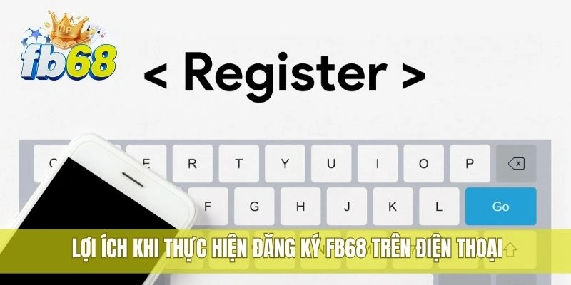 3 Lợi ích khi thực hiện đăng ký FB68 trên điện thoại