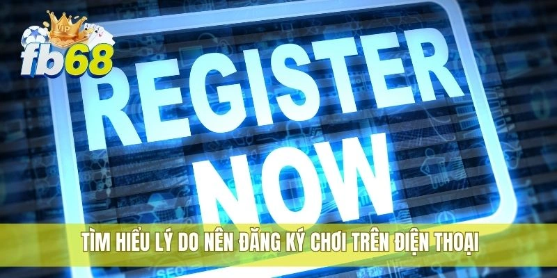 1 Tìm hiểu lý do nên đăng ký chơi trên điện thoại